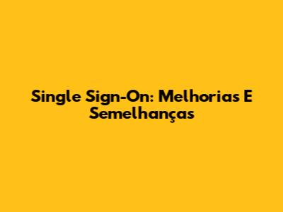 Single Sign-On: Melhorias E Semelhanças