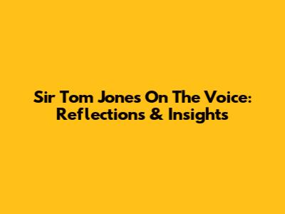 Sir Tom Jones On The Voice: Reflections & Insights