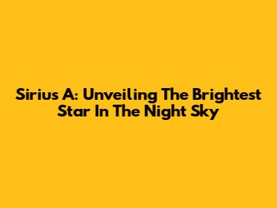 Sirius A: Unveiling The Brightest Star In The Night Sky
