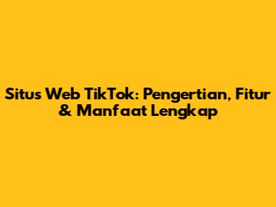 Situs Web TikTok: Pengertian, Fitur & Manfaat Lengkap