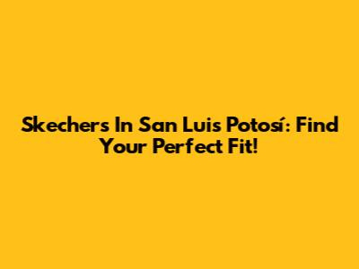 Skechers In San Luis Potosí: Find Your Perfect Fit!