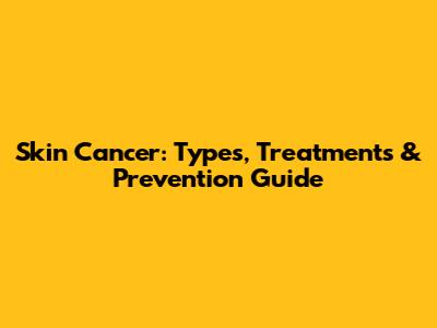 Skin Cancer: Types, Treatments & Prevention Guide