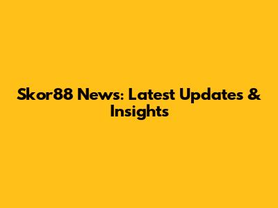 Skor88 News: Latest Updates & Insights