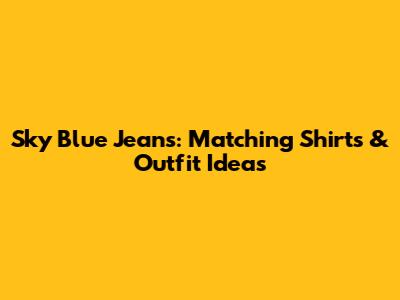 Sky Blue Jeans: Matching Shirts & Outfit Ideas