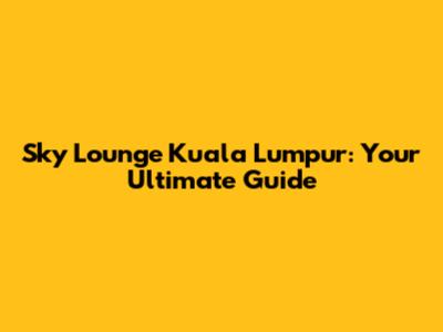 Sky Lounge Kuala Lumpur: Your Ultimate Guide
