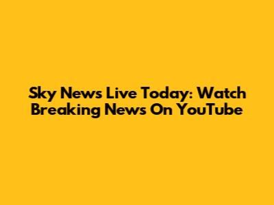 Sky News Live Today: Watch Breaking News On YouTube