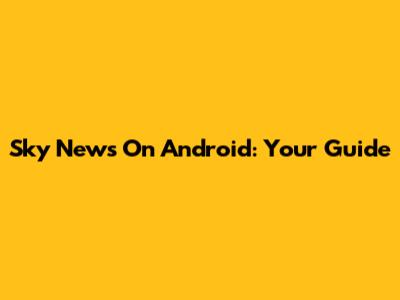 Sky News On Android: Your Guide