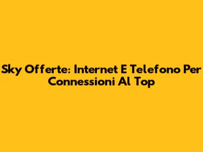 Sky Offerte: Internet E Telefono Per Connessioni Al Top