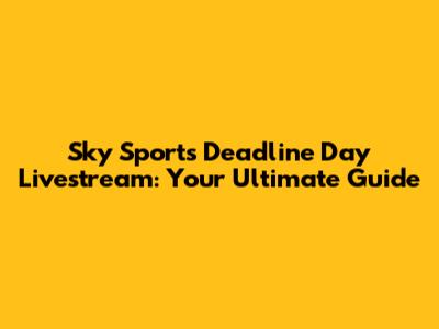 Sky Sports Deadline Day Livestream: Your Ultimate Guide