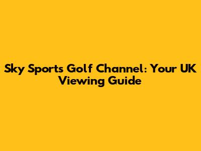 Sky Sports Golf Channel: Your UK Viewing Guide