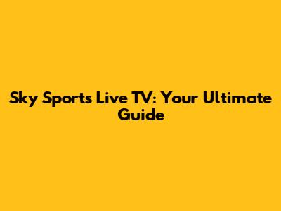 Sky Sports Live TV: Your Ultimate Guide