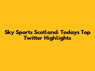 Sky Sports Scotland: Today's Top Twitter Highlights
