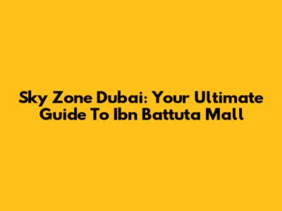 Sky Zone Dubai: Your Ultimate Guide To Ibn Battuta Mall