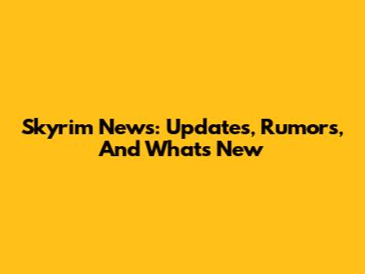 Skyrim News: Updates, Rumors, And What's New
