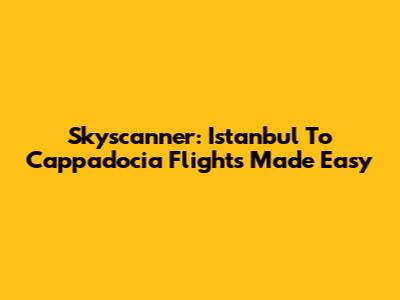Skyscanner: Istanbul To Cappadocia Flights Made Easy