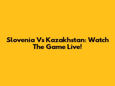 Slovenia Vs Kazakhstan: Watch The Game Live!