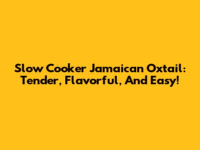 Slow Cooker Jamaican Oxtail: Tender, Flavorful, And Easy!