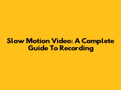 Slow Motion Video: A Complete Guide To Recording