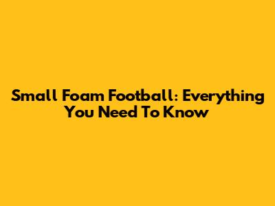 Small Foam Football: Everything You Need To Know