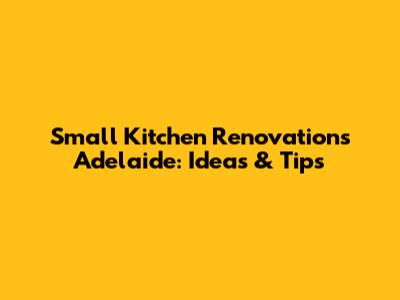 Small Kitchen Renovations Adelaide: Ideas & Tips