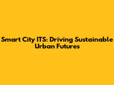 Smart City ITS: Driving Sustainable Urban Futures