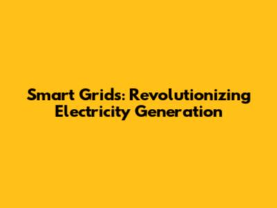 Smart Grids: Revolutionizing Electricity Generation
