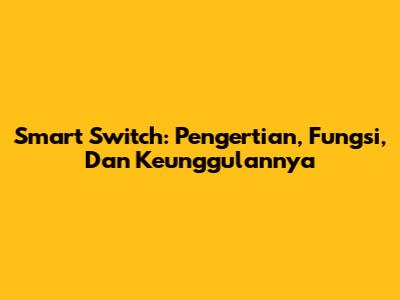 Smart Switch: Pengertian, Fungsi, Dan Keunggulannya