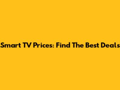 Smart TV Prices: Find The Best Deals