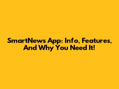 SmartNews App: Info, Features, And Why You Need It!