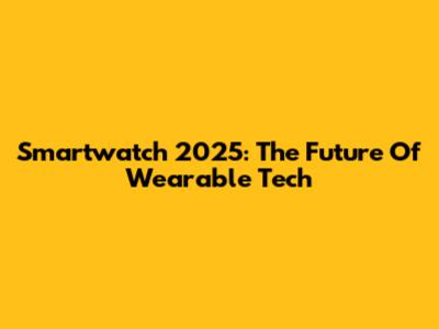 Smartwatch 2025: The Future Of Wearable Tech