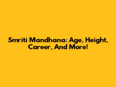 Smriti Mandhana: Age, Height, Career, And More!