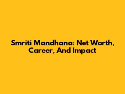 Smriti Mandhana: Net Worth, Career, And Impact