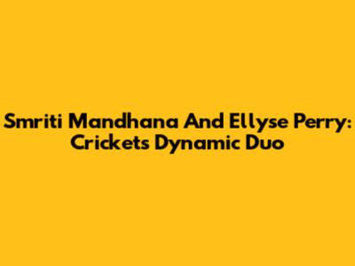 Smriti Mandhana And Ellyse Perry: Cricket's Dynamic Duo