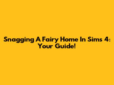 Snagging A Fairy Home In Sims 4: Your Guide!