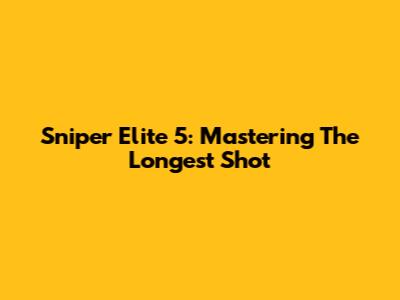Sniper Elite 5: Mastering The Longest Shot