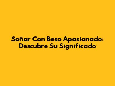 Soñar Con Beso Apasionado: Descubre Su Significado
