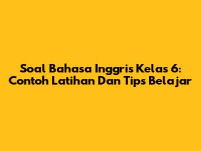 Soal Bahasa Inggris Kelas 6: Contoh Latihan Dan Tips Belajar