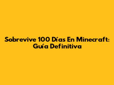 Sobrevive 100 Días En Minecraft: Guía Definitiva
