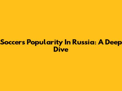 Soccer's Popularity In Russia: A Deep Dive