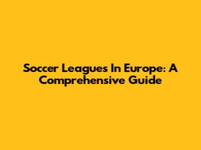 Soccer Leagues In Europe: A Comprehensive Guide