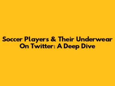 Soccer Players & Their Underwear On Twitter: A Deep Dive
