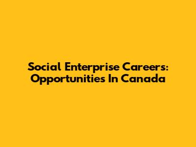 Social Enterprise Careers: Opportunities In Canada