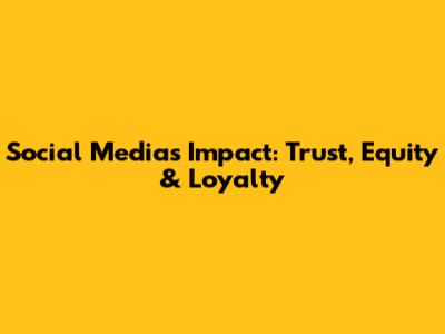 Social Media's Impact: Trust, Equity & Loyalty