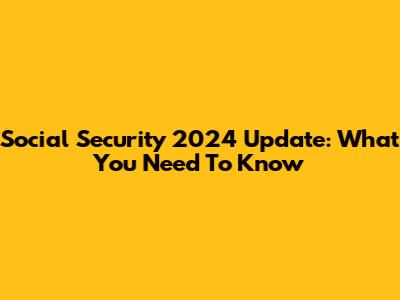 Social Security 2024 Update: What You Need To Know