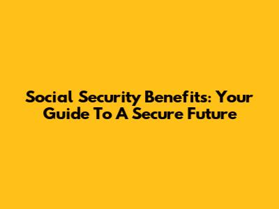 Social Security Benefits: Your Guide To A Secure Future