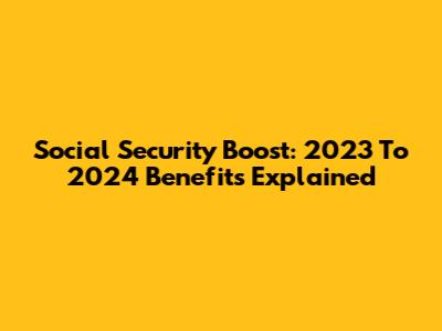 Social Security Boost: 2023 To 2024 Benefits Explained