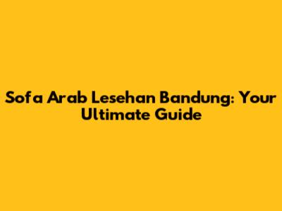 Sofa Arab Lesehan Bandung: Your Ultimate Guide