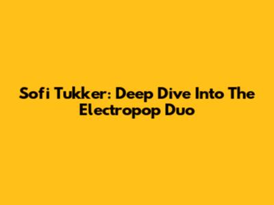 Sofi Tukker: Deep Dive Into The Electropop Duo