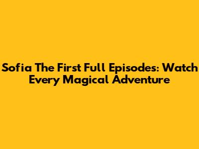Sofia The First Full Episodes: Watch Every Magical Adventure