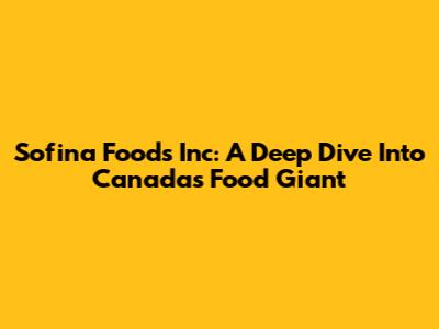 Sofina Foods Inc: A Deep Dive Into Canada's Food Giant